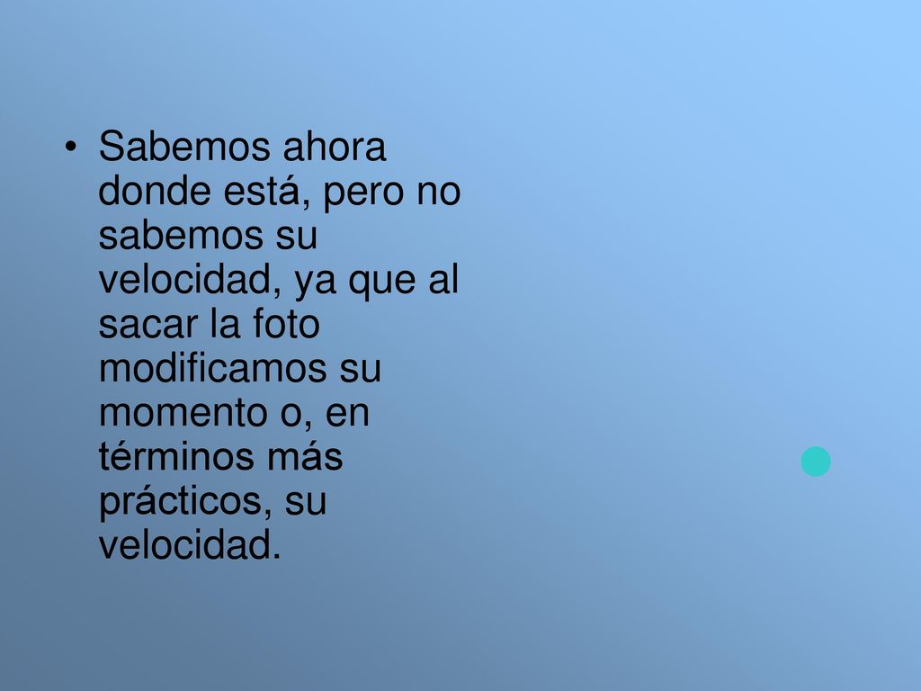 Sabemos ahora donde está, pero no sabemos su velocidad, ya que al sacar la foto modificamos su momento o, en términos más prácticos, su velocidad.