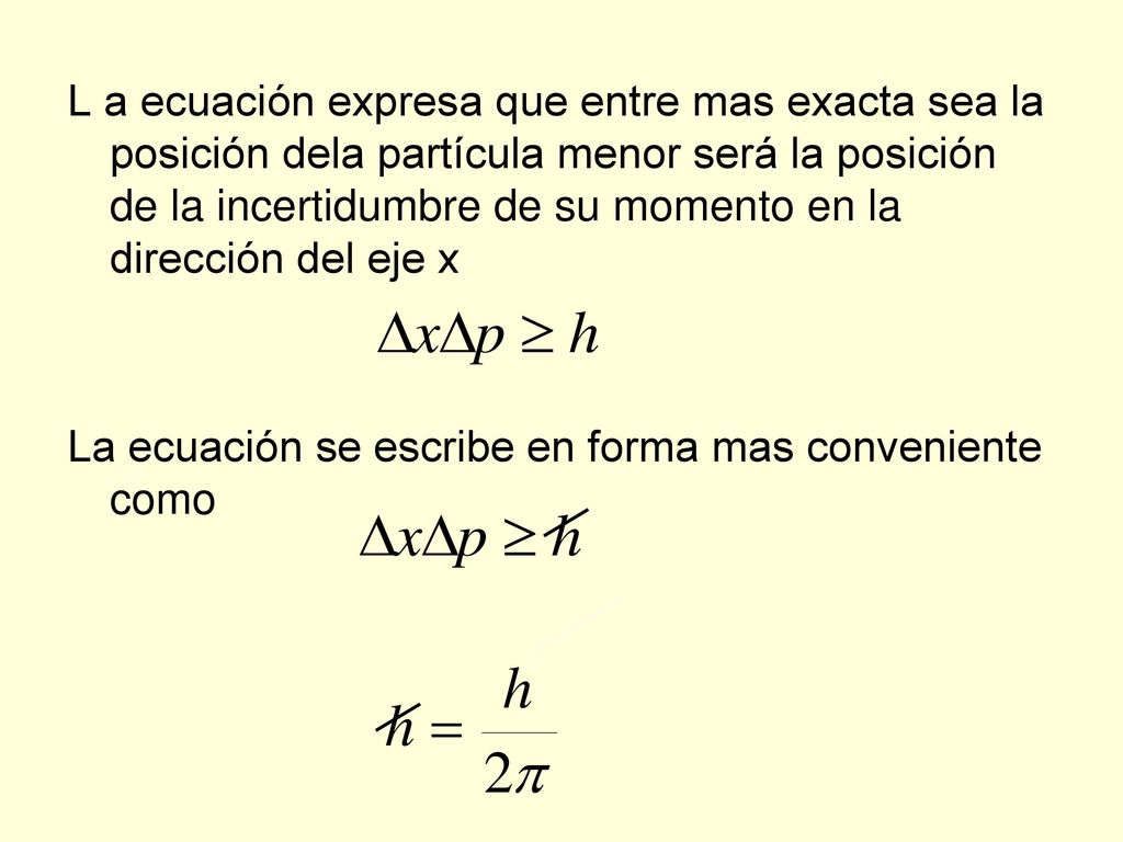 L a ecuación expresa que entre mas exacta sea la posición dela partícula menor será la posición de la incertidumbre de su momento en la dirección del eje x La ecuación se escribe en forma mas conveniente como