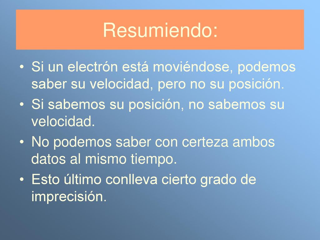 Resumiendo: Si un electrón está moviéndose, podemos saber su velocidad, pero no su posición. Si sabemos su posición, no sabemos su velocidad.