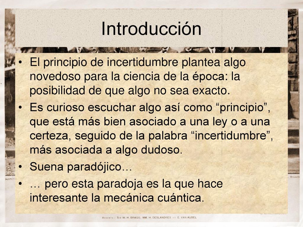 Introducción El principio de incertidumbre plantea algo novedoso para la ciencia de la época: la posibilidad de que algo no sea exacto.