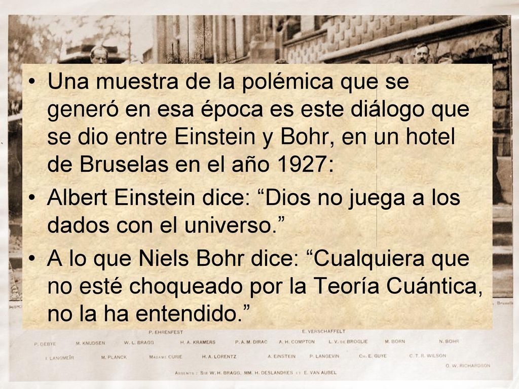 Una muestra de la polémica que se generó en esa época es este diálogo que se dio entre Einstein y Bohr, en un hotel de Bruselas en el año 1927: