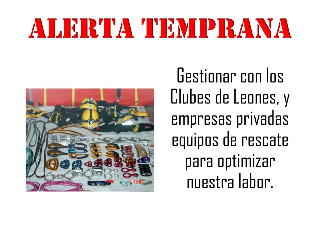 ALERTA TEMPRANA Gestionar con los Clubes de Leones, y empresas privadas equipos de rescate para optimizar nuestra labor.