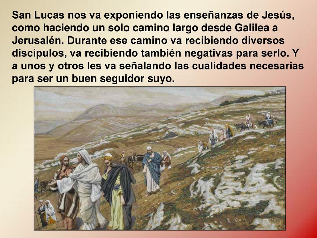 San Lucas nos va exponiendo las enseñanzas de Jesús, como haciendo un solo camino largo desde Galilea a Jerusalén.