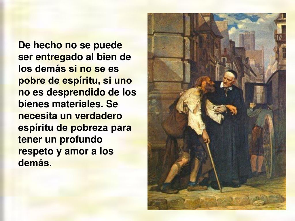 De hecho no se puede ser entregado al bien de los demás si no se es pobre de espíritu, si uno no es desprendido de los bienes materiales.