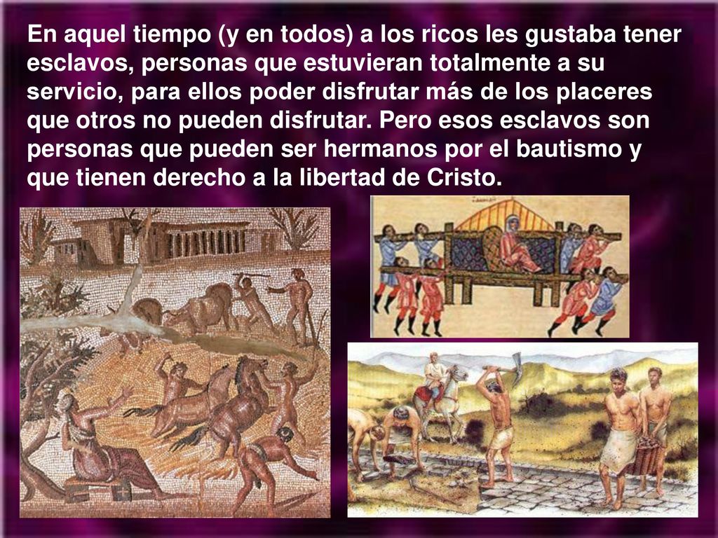 En aquel tiempo (y en todos) a los ricos les gustaba tener esclavos, personas que estuvieran totalmente a su servicio, para ellos poder disfrutar más de los placeres que otros no pueden disfrutar.