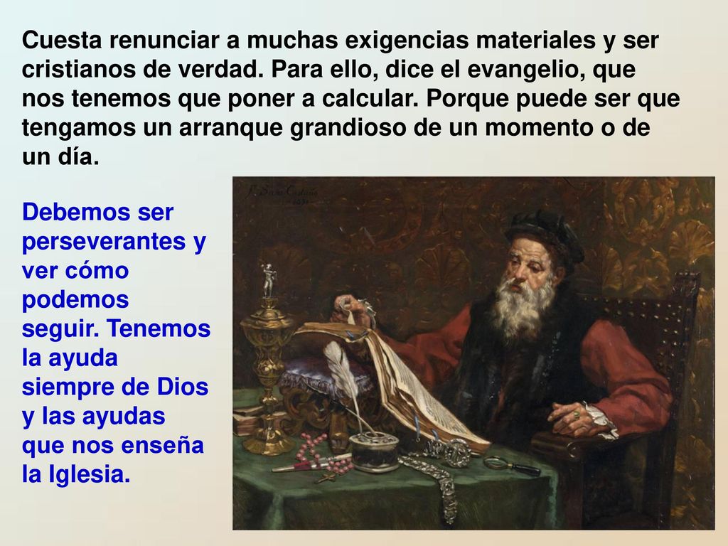 Cuesta renunciar a muchas exigencias materiales y ser cristianos de verdad. Para ello, dice el evangelio, que nos tenemos que poner a calcular. Porque puede ser que tengamos un arranque grandioso de un momento o de un día.