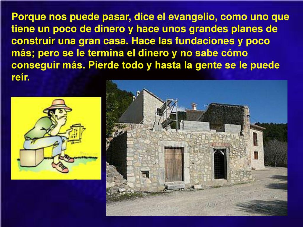 Porque nos puede pasar, dice el evangelio, como uno que tiene un poco de dinero y hace unos grandes planes de construir una gran casa.
