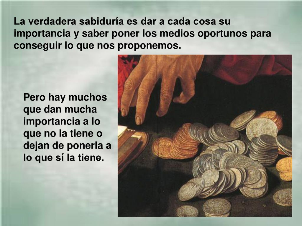 La verdadera sabiduría es dar a cada cosa su importancia y saber poner los medios oportunos para conseguir lo que nos proponemos.