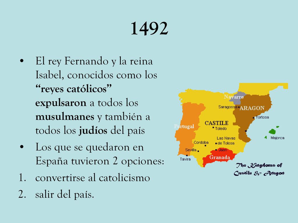 1492 El rey Fernando y la reina Isabel, conocidos como los reyes católicos expulsaron a todos los musulmanes y también a todos los judíos del país.