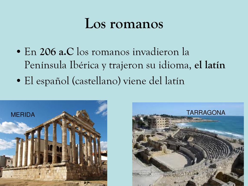 Los romanos En 206 a.C los romanos invadieron la Península Ibérica y trajeron su idioma, el latín. El español (castellano) viene del latín.