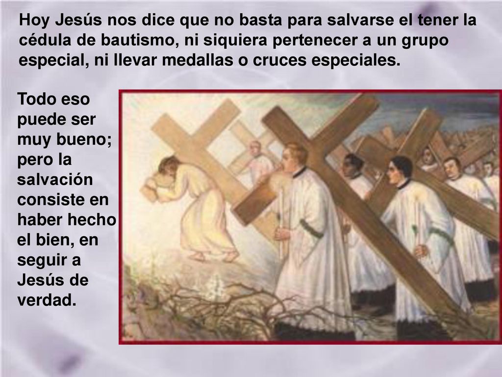 Hoy Jesús nos dice que no basta para salvarse el tener la cédula de bautismo, ni siquiera pertenecer a un grupo especial, ni llevar medallas o cruces especiales.