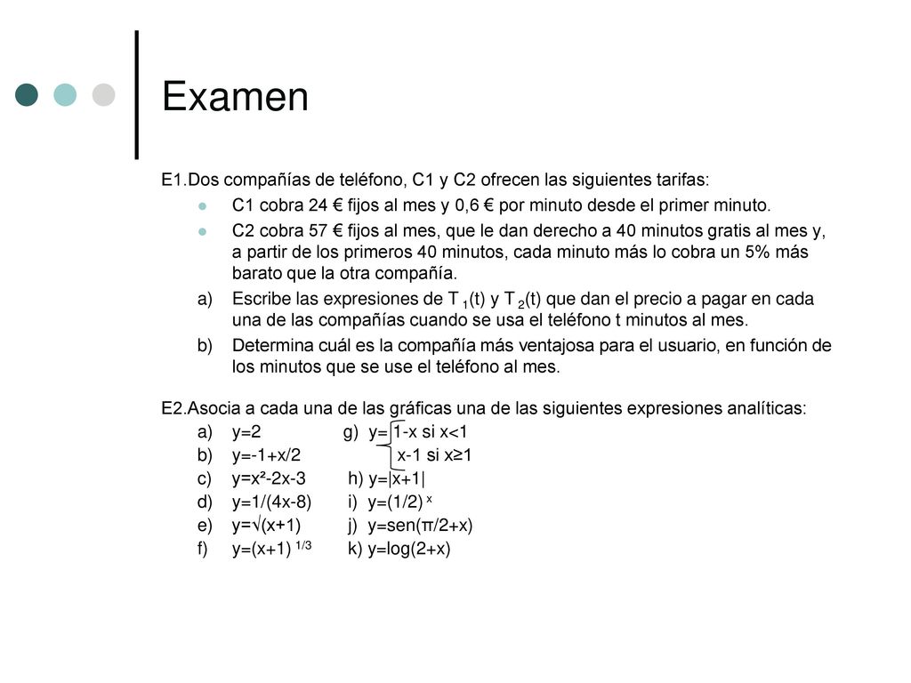 Examen E1.Dos compañías de teléfono, C1 y C2 ofrecen las siguientes tarifas: C1 cobra 24 € fijos al mes y 0,6 € por minuto desde el primer minuto.