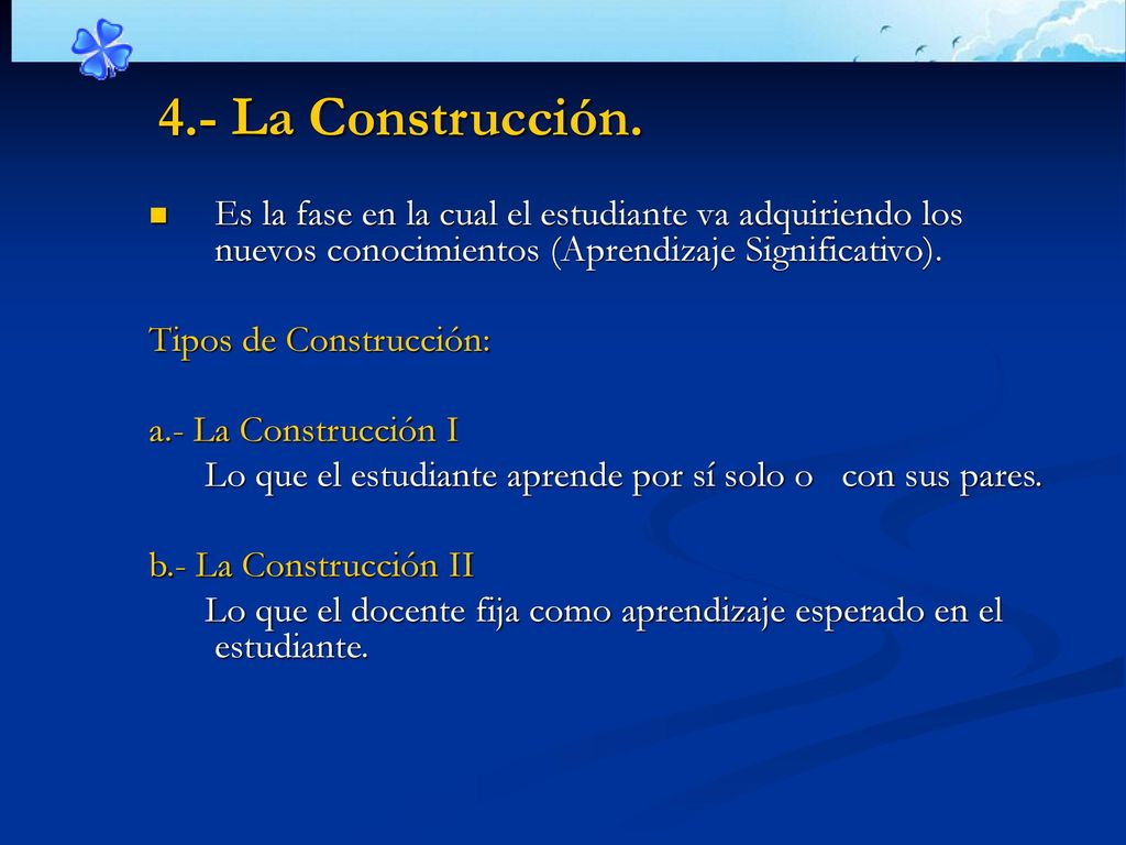 4.- La Construcción. Es la fase en la cual el estudiante va adquiriendo los nuevos conocimientos (Aprendizaje Significativo).