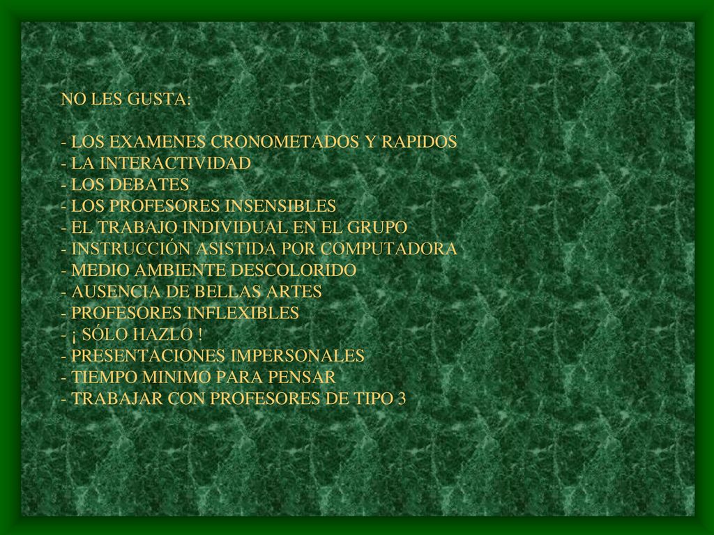 NO LES GUSTA: - LOS EXAMENES CRONOMETADOS Y RAPIDOS - LA INTERACTIVIDAD - LOS DEBATES - LOS PROFESORES INSENSIBLES - EL TRABAJO INDIVIDUAL EN EL GRUPO - INSTRUCCIÓN ASISTIDA POR COMPUTADORA - MEDIO AMBIENTE DESCOLORIDO - AUSENCIA DE BELLAS ARTES - PROFESORES INFLEXIBLES - ¡ SÓLO HAZLO .