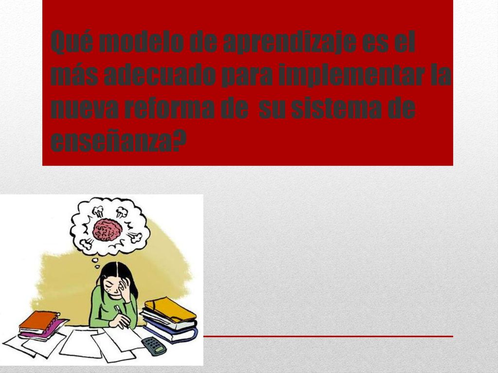 Qué modelo de aprendizaje es el más adecuado para implementar la nueva reforma de su sistema de enseñanza
