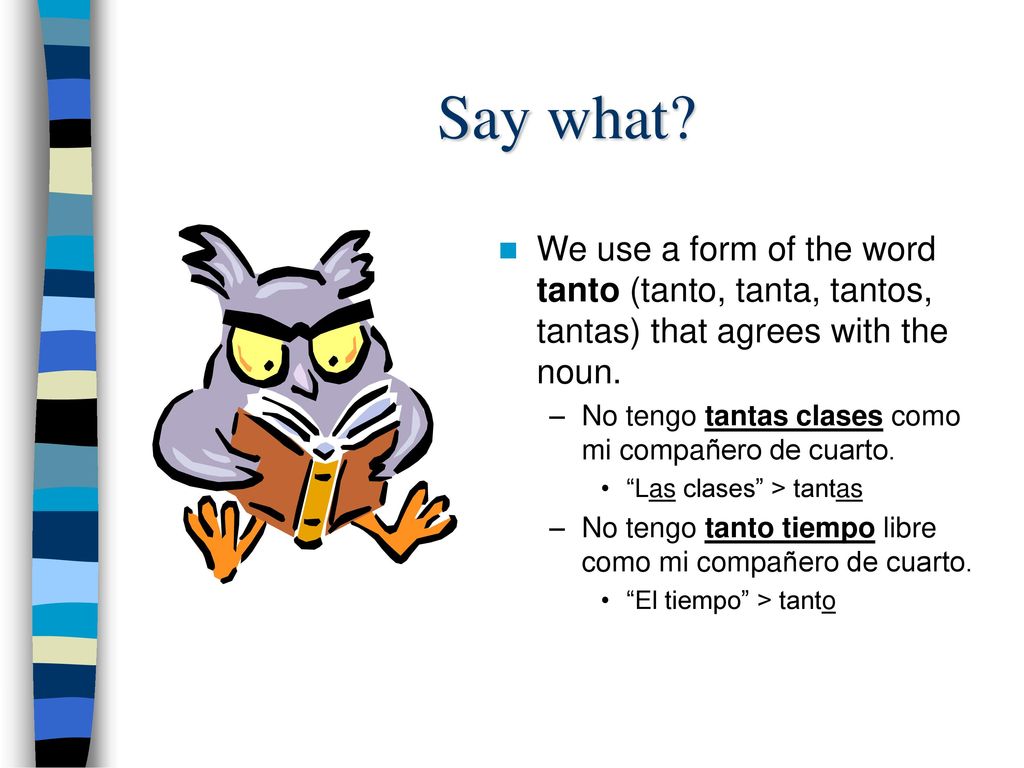 Say what We use a form of the word tanto (tanto, tanta, tantos, tantas) that agrees with the noun.
