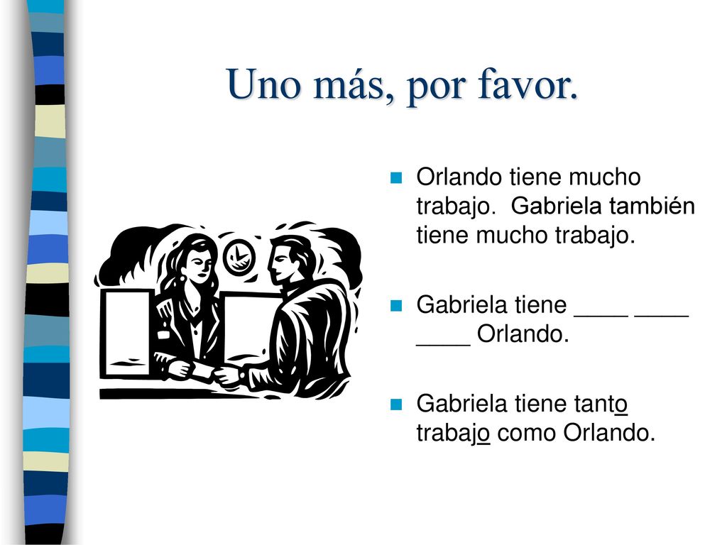 Uno más, por favor. Orlando tiene mucho trabajo. Gabriela también tiene mucho trabajo. Gabriela tiene ____ ____ ____ Orlando.