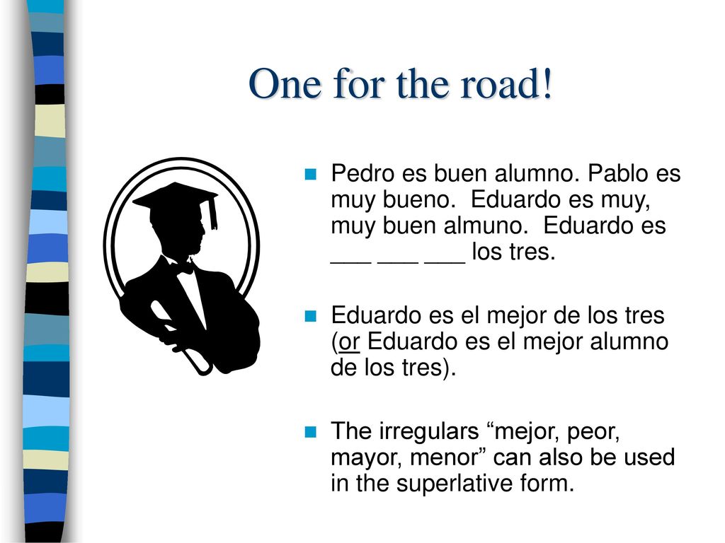 One for the road! Pedro es buen alumno. Pablo es muy bueno. Eduardo es muy, muy buen almuno. Eduardo es ___ ___ ___ los tres.