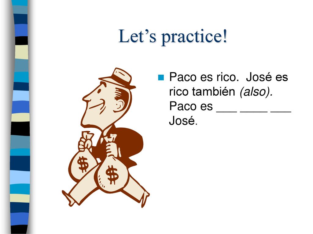 Let’s practice! Paco es rico. José es rico también (also). Paco es ___ ____ ___ José.