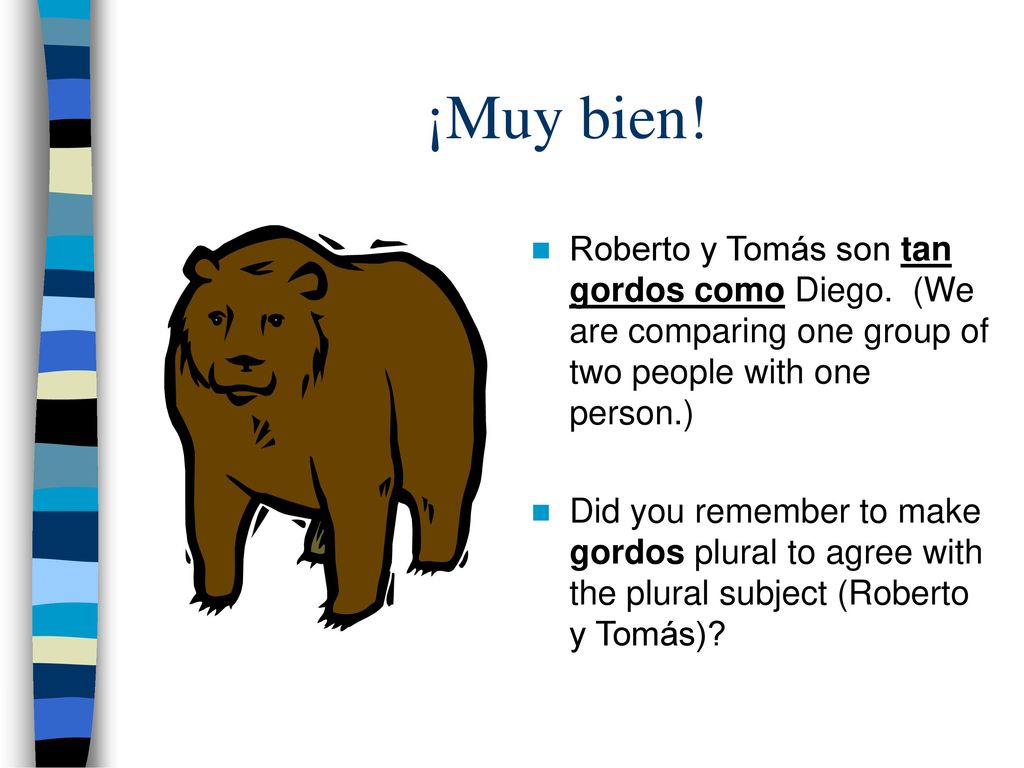 ¡Muy bien! Roberto y Tomás son tan gordos como Diego. (We are comparing one group of two people with one person.)
