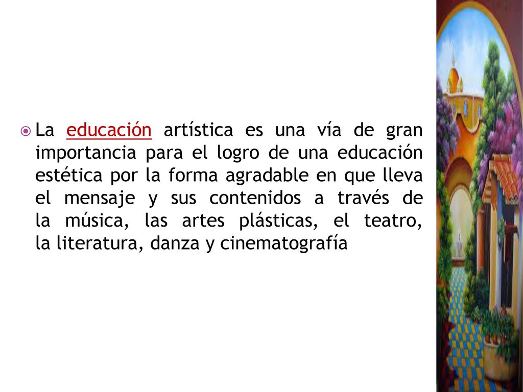 La educación artística es una vía de gran importancia para el logro de una educación estética por la forma agradable en que lleva el mensaje y sus contenidos a través de la música, las artes plásticas, el teatro, la literatura, danza y cinematografía
