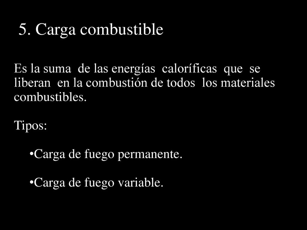 5. Carga combustible Es la suma de las energías caloríficas que se liberan en la combustión de todos los materiales combustibles.
