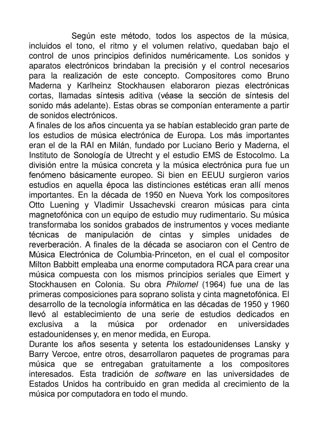 Según este método, todos los aspectos de la música, incluidos el tono, el ritmo y el volumen relativo, quedaban bajo el control de unos principios definidos numéricamente. Los sonidos y aparatos electrónicos brindaban la precisión y el control necesarios para la realización de este concepto. Compositores como Bruno Maderna y Karlheinz Stockhausen elaboraron piezas electrónicas cortas, llamadas síntesis aditiva (véase la sección de síntesis del sonido más adelante). Estas obras se componían enteramente a partir de sonidos electrónicos.
