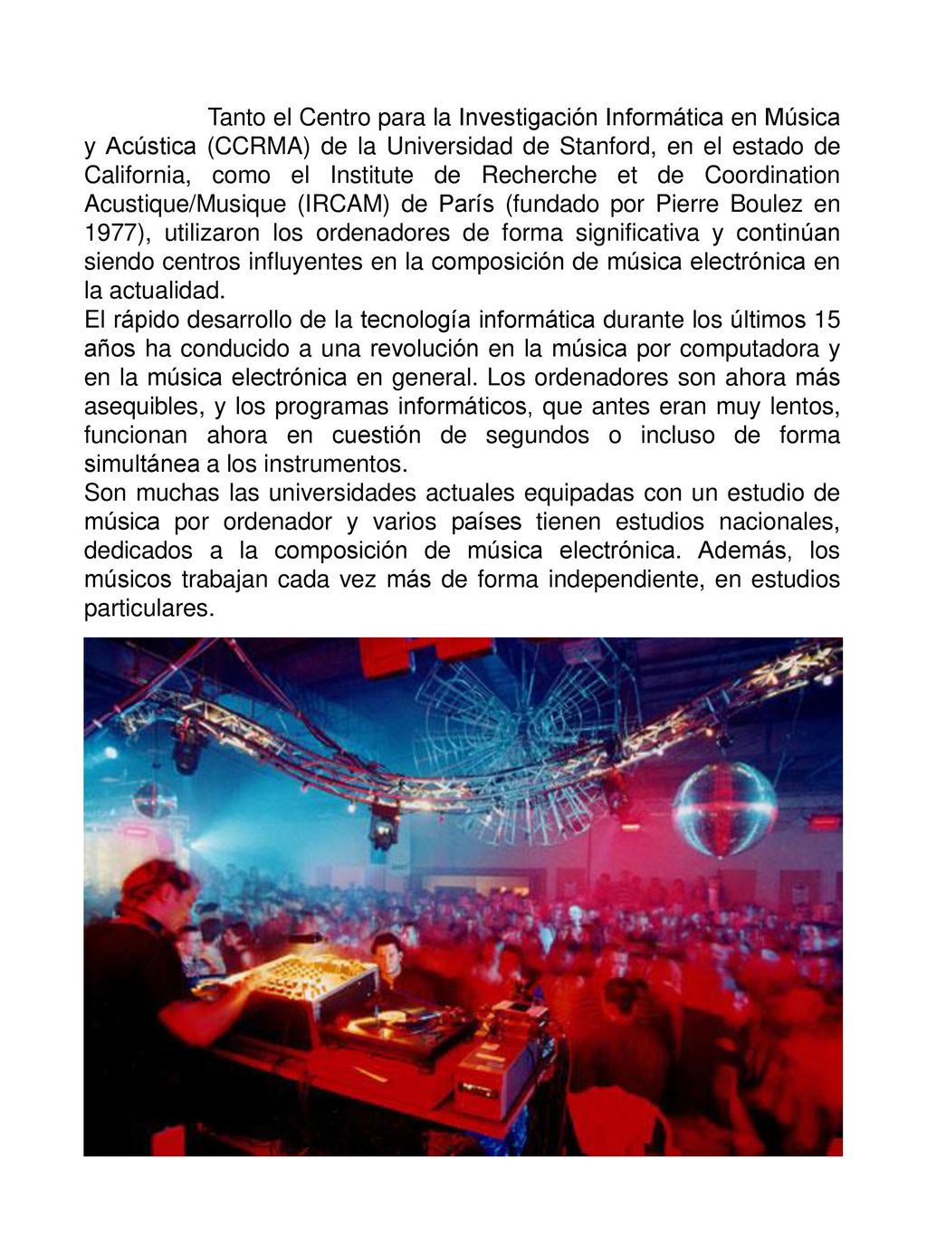 Tanto el Centro para la Investigación Informática en Música y Acústica (CCRMA) de la Universidad de Stanford, en el estado de California, como el Institute de Recherche et de Coordination Acustique/Musique (IRCAM) de París (fundado por Pierre Boulez en 1977), utilizaron los ordenadores de forma significativa y continúan siendo centros influyentes en la composición de música electrónica en la actualidad.