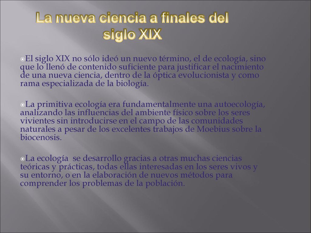 El siglo XIX no sólo ideó un nuevo término, el de ecología, sino que lo llenó de contenido suficiente para justificar el nacimiento de una nueva ciencia, dentro de la óptica evolucionista y como rama especializada de la biología.