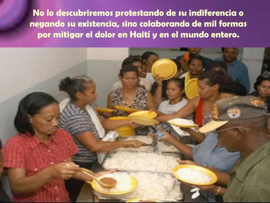 No lo descubriremos protestando de su indiferencia o negando su existencia, sino colaborando de mil formas por mitigar el dolor en Haití y en el mundo entero.