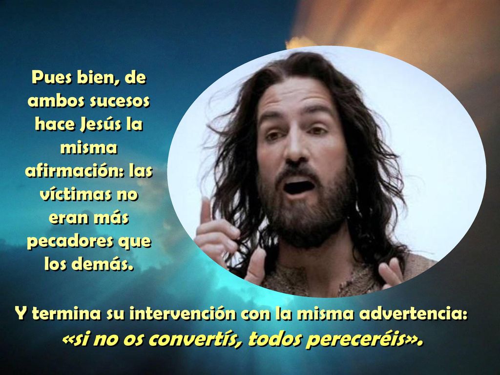 Pues bien, de ambos sucesos hace Jesús la misma afirmación: las víctimas no eran más pecadores que los demás.