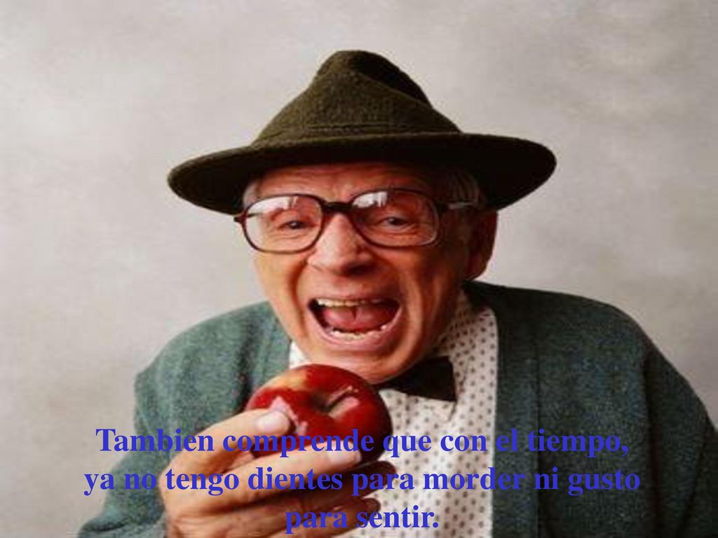 Tambien comprende que con el tiempo, ya no tengo dientes para morder ni gusto para sentir.