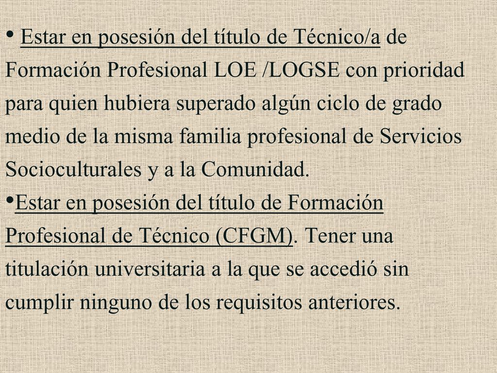Estar en posesión del título de Técnico/a de Formación Profesional LOE /LOGSE con prioridad para quien hubiera superado algún ciclo de grado medio de la misma familia profesional de Servicios Socioculturales y a la Comunidad.