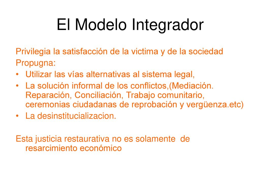 El Modelo Integrador Privilegia la satisfacción de la victima y de la sociedad. Propugna: Utilizar las vías alternativas al sistema legal,