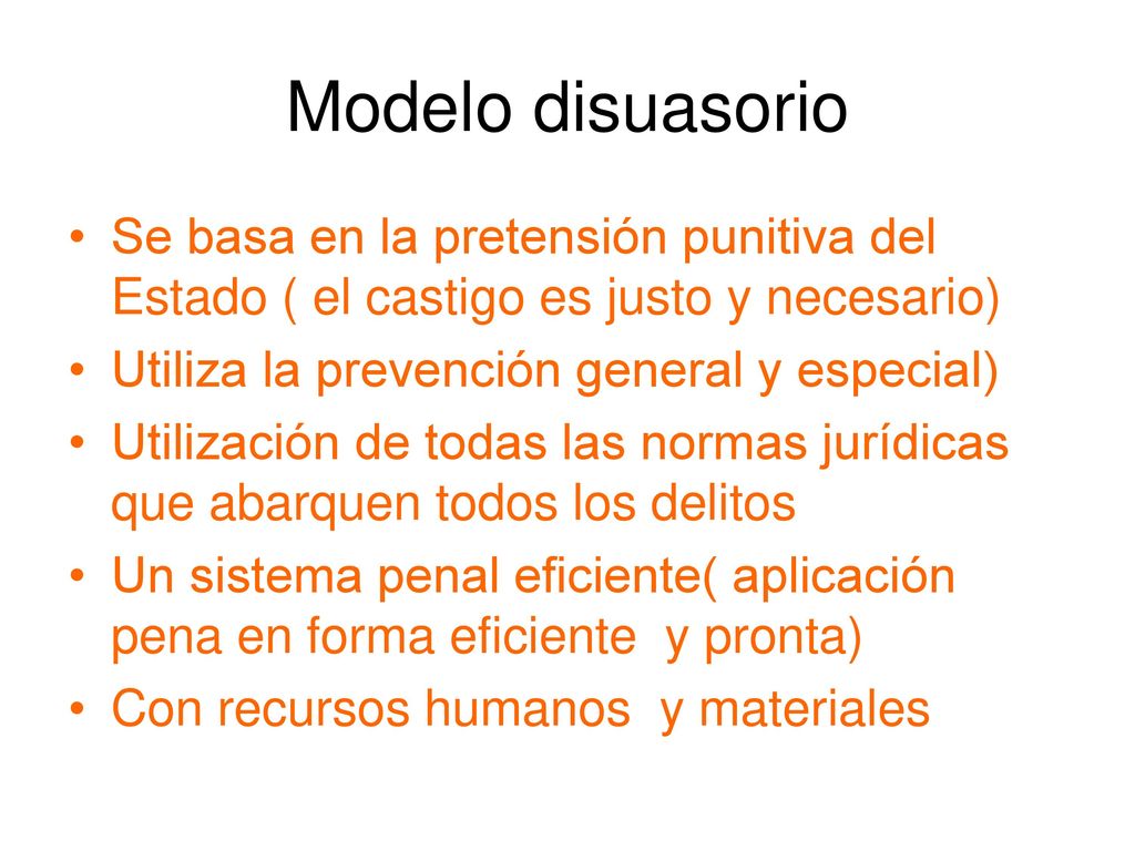 Modelo disuasorio Se basa en la pretensión punitiva del Estado ( el castigo es justo y necesario) Utiliza la prevención general y especial)