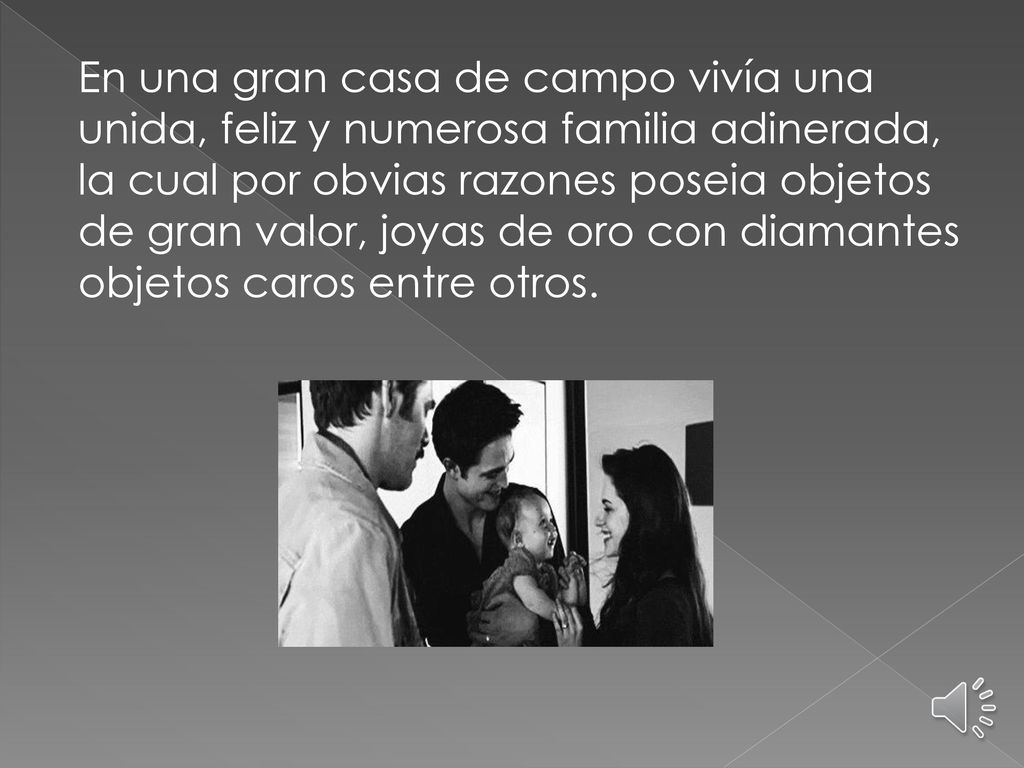 En una gran casa de campo vivía una unida, feliz y numerosa familia adinerada, la cual por obvias razones poseia objetos de gran valor, joyas de oro con diamantes objetos caros entre otros.