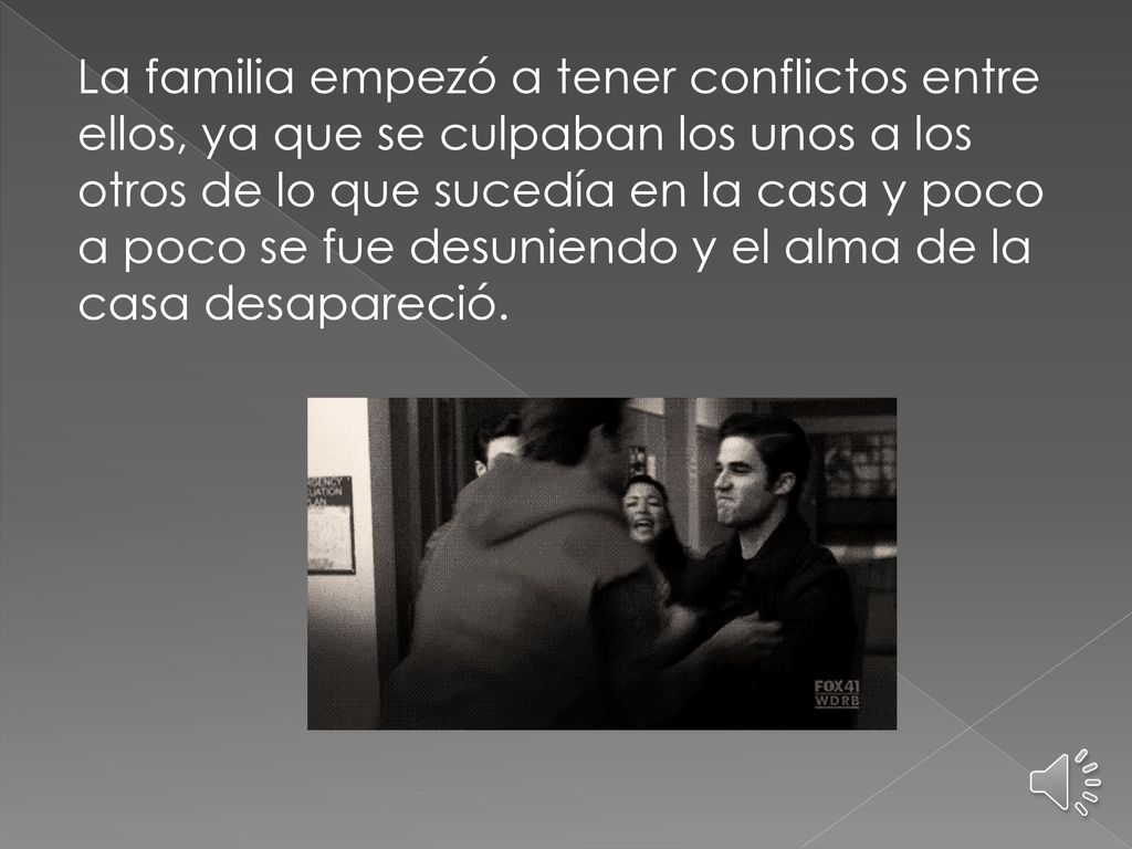La familia empezó a tener conflictos entre ellos, ya que se culpaban los unos a los otros de lo que sucedía en la casa y poco a poco se fue desuniendo y el alma de la casa desapareció.