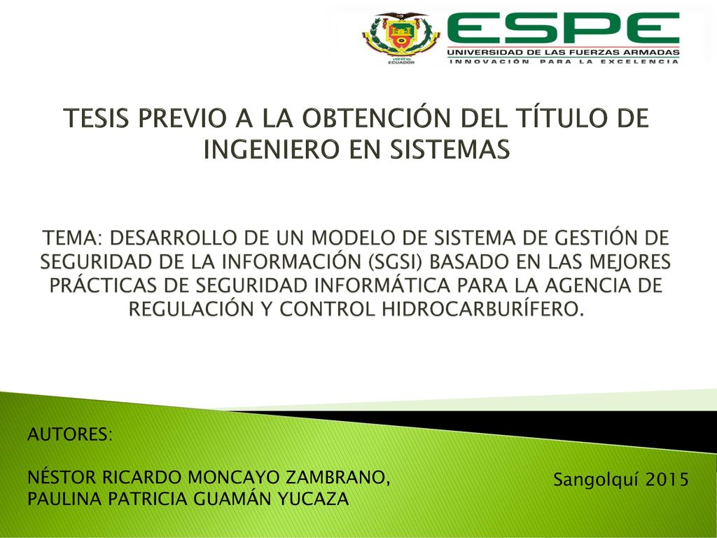 TESIS PREVIO A LA OBTENCIÓN DEL TÍTULO DE INGENIERO EN SISTEMAS TEMA: DESARROLLO DE UN MODELO DE SISTEMA DE GESTIÓN DE SEGURIDAD DE LA INFORMACIÓN (SGSI) BASADO EN LAS MEJORES PRÁCTICAS DE SEGURIDAD INFORMÁTICA PARA LA AGENCIA DE REGULACIÓN Y CONTROL HIDROCARBURÍFERO.