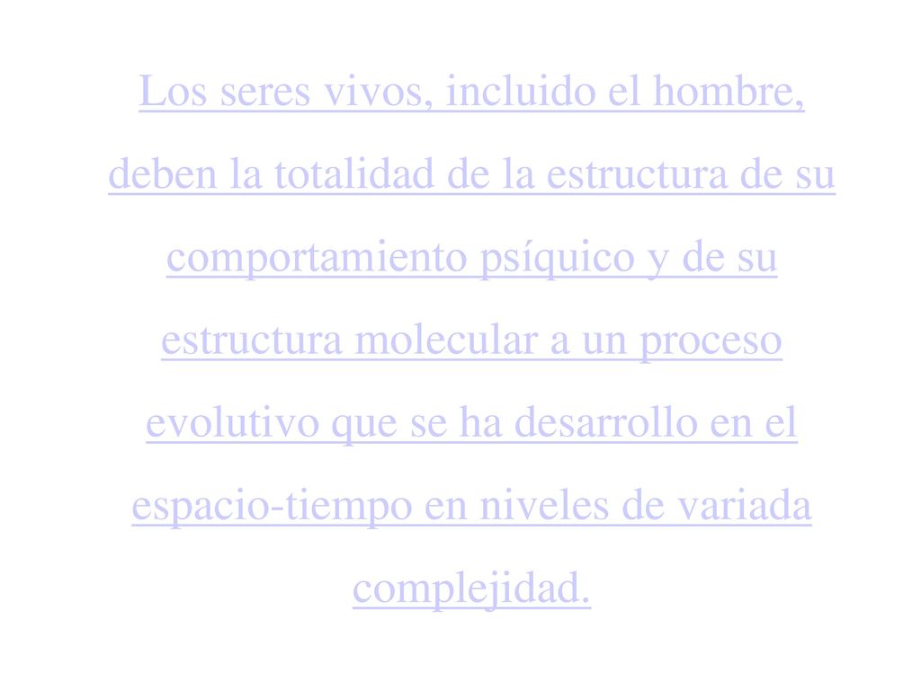 Los seres vivos, incluido el hombre, deben la totalidad de la estructura de su comportamiento psíquico y de su estructura molecular a un proceso evolutivo que se ha desarrollo en el espacio-tiempo en niveles de variada complejidad.