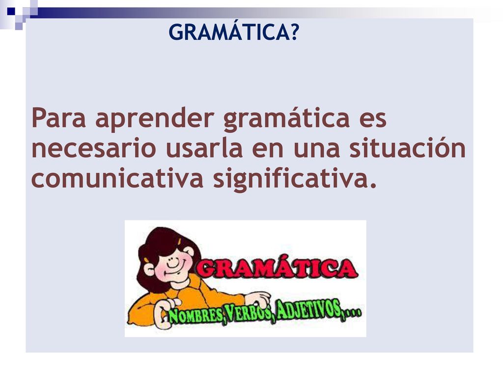 GRAMÁTICA Para aprender gramática es necesario usarla en una situación comunicativa significativa.