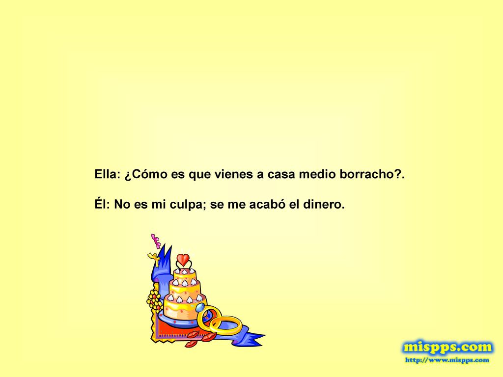 Ella: ¿Cómo es que vienes a casa medio borracho .