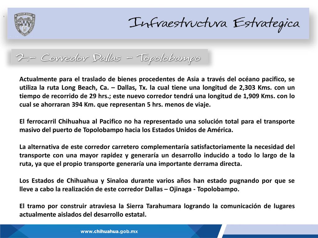 Actualmente para el traslado de bienes procedentes de Asia a través del océano pacifico, se utiliza la ruta Long Beach, Ca. – Dallas, Tx. la cual tiene una longitud de 2,303 Kms. con un tiempo de recorrido de 29 hrs.; este nuevo corredor tendrá una longitud de 1,909 Kms. con lo cual se ahorraran 394 Km. que representan 5 hrs. menos de viaje.