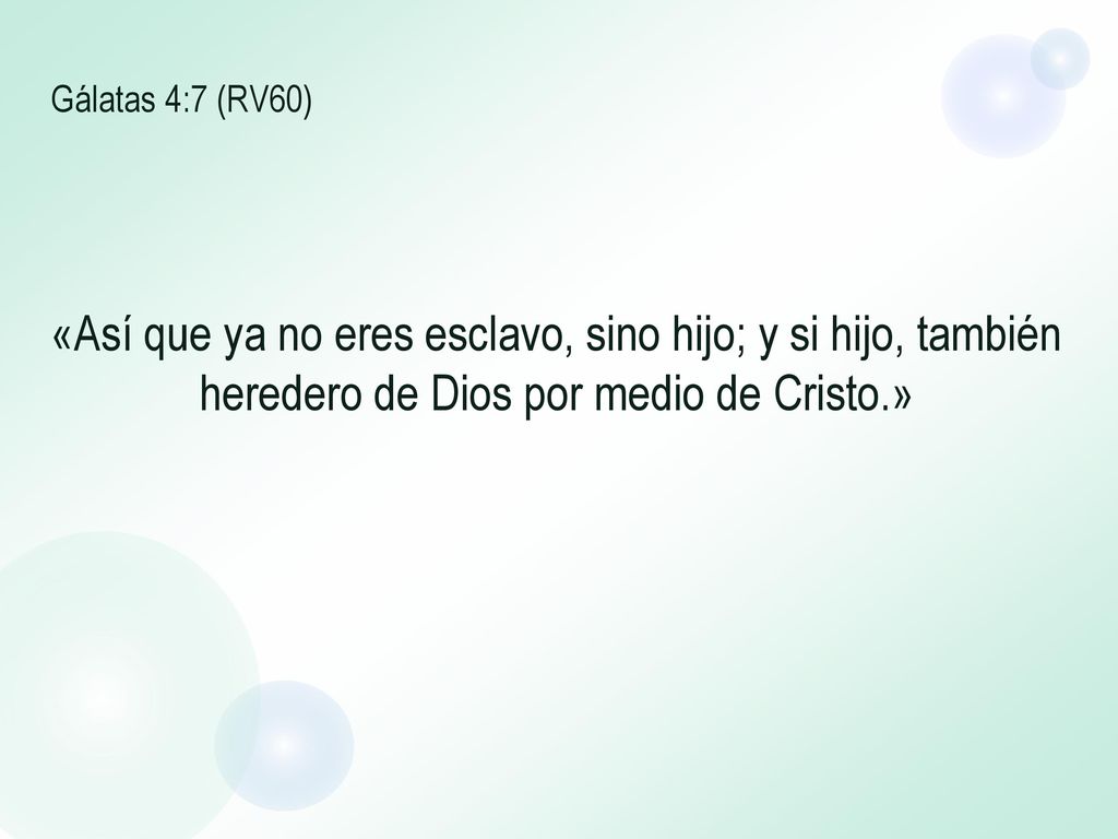 Gálatas 4:7 (RV60) «Así que ya no eres esclavo, sino hijo; y si hijo, también heredero de Dios por medio de Cristo.»