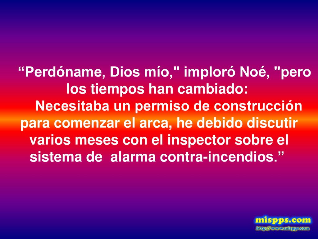 Perdóname, Dios mío, imploró Noé, pero los tiempos han cambiado: Necesitaba un permiso de construcción para comenzar el arca, he debido discutir varios meses con el inspector sobre el sistema de alarma contra-incendios.