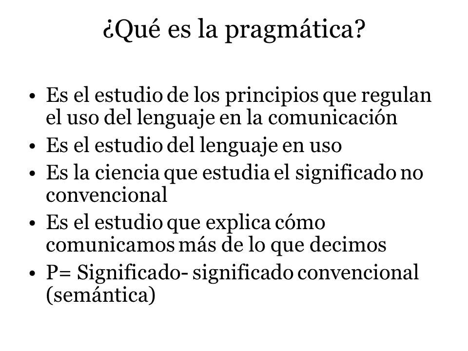 ¿Qué es la pragmática Es el estudio de los principios que regulan el uso del lenguaje en la comunicación.