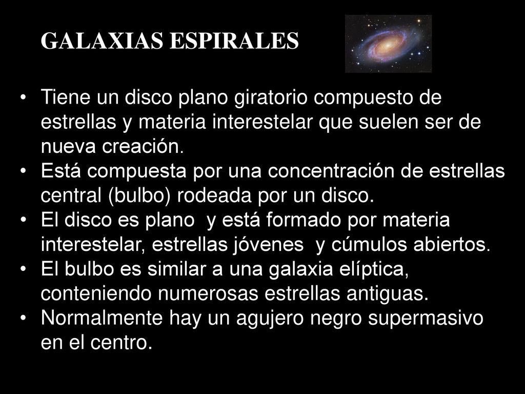 GALAXIAS ESPIRALES Tiene un disco plano giratorio compuesto de estrellas y materia interestelar que suelen ser de nueva creación.