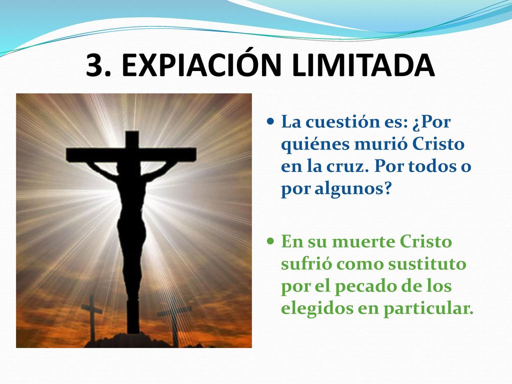 3. EXPIACIÓN LIMITADA La cuestión es: ¿Por quiénes murió Cristo en la cruz. Por todos o por algunos