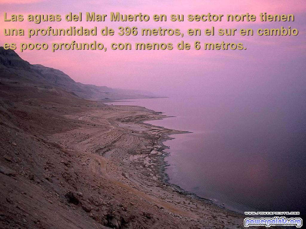 Las aguas del Mar Muerto en su sector norte tienen una profundidad de 396 metros, en el sur en cambio es poco profundo, con menos de 6 metros.