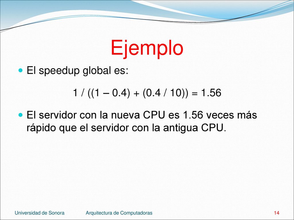 Ejemplo El speedup global es: 1 / ((1 – 0.4) + (0.4 / 10)) = 1.56