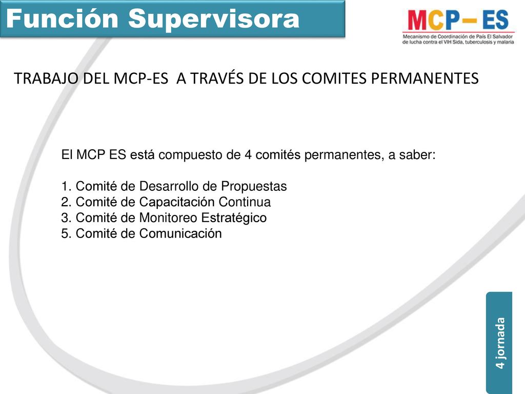 Función Supervisora TRABAJO DEL MCP-ES A TRAVÉS DE LOS COMITES PERMANENTES. El MCP ES está compuesto de 4 comités permanentes, a saber: